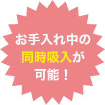 お手入れ中の同時吸入が可能！