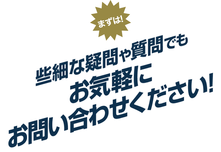 まずは！些細な疑問や質問でもお気軽にお問い合わせください！